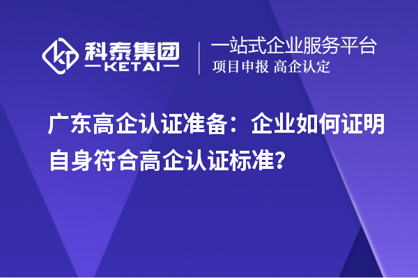 廣東高企認(rèn)證準(zhǔn)備：企業(yè)如何證明自身符合高企認(rèn)證標(biāo)準(zhǔn)？