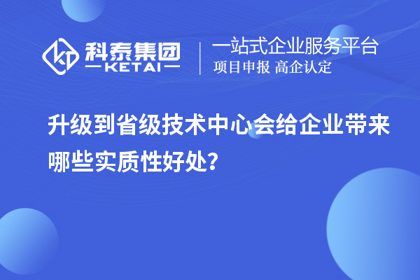 升級到省級技術中心會給企業帶來哪些實質性好處？