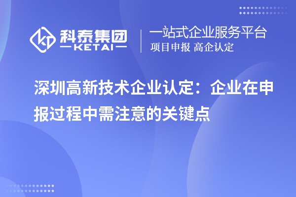 深圳高新技術(shù)企業(yè)認(rèn)定：企業(yè)在申報(bào)過(guò)程中需注意的關(guān)鍵點(diǎn)