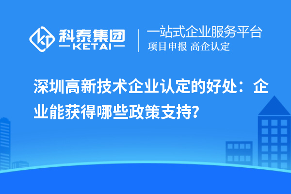 深圳高新技術(shù)企業(yè)認(rèn)定的好處：企業(yè)能獲得哪些政策支持？