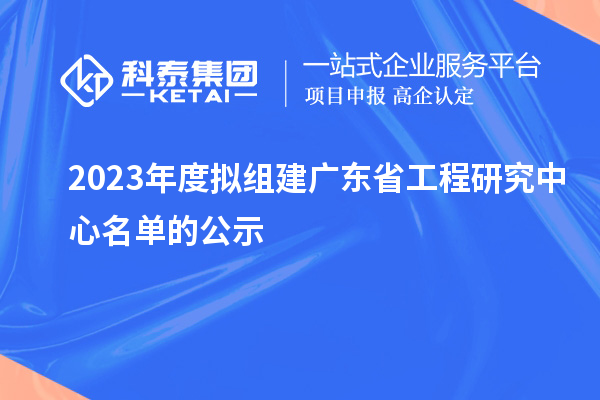 2023年度擬組建廣東省工程研究中心名單的公示