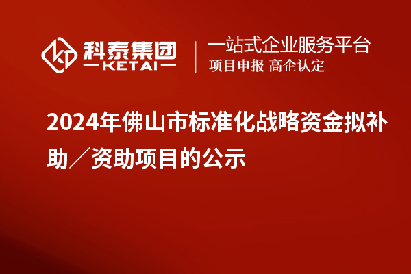 2024年佛山市標準化戰略資金擬補助／資助項目的公示