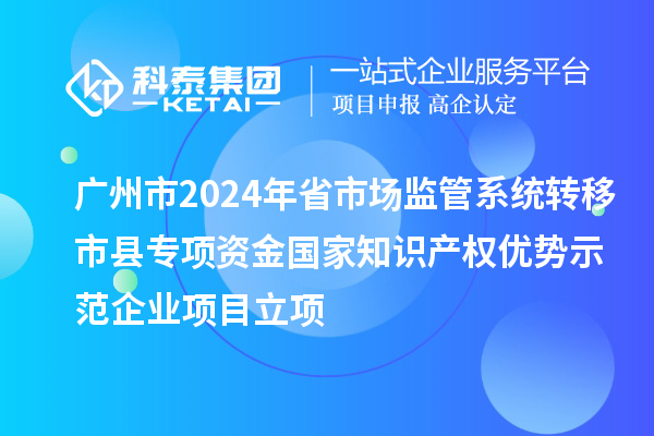 廣州市2024年省市場監管系統轉移市縣專項資金國家知識產權優勢示范企業項目立項