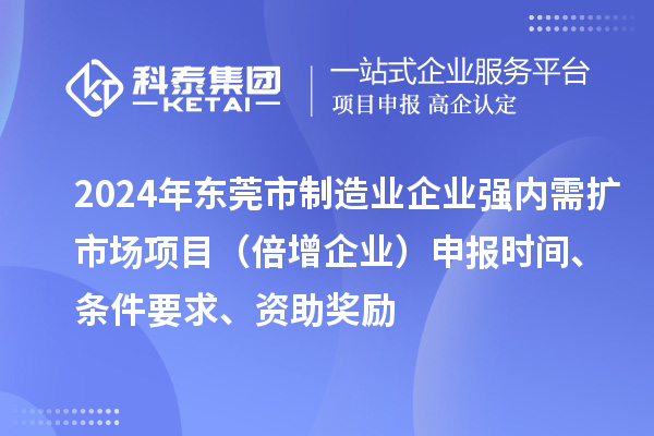 2024年東莞市制造業企業強內需擴市場項目（倍增企業）申報時間、條件要求、資助獎勵