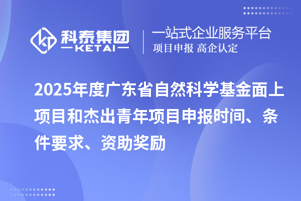 2025年度廣東省自然科學(xué)基金面上項目和杰出青年項目申報時間、條件要求、資助獎勵