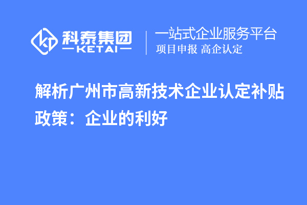 解析廣州市高新技術企業認定補貼政策：企業的利好