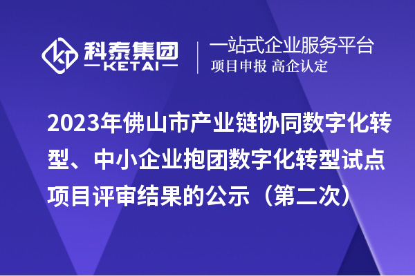 2023年佛山市產業鏈協同數字化轉型、中小企業抱團數字化轉型試點項目評審結果的公示（第二次）