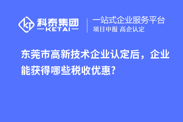 東莞市高新技術企業認定后，企業能獲得哪些稅收優惠?