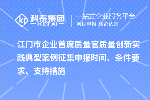 江門市企業首席質量官質量創新實踐典型案例征集申報時間、條件要求、支持措施