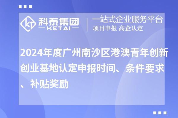 2024年度廣州南沙區港澳青年創新創業基地認定申報時間、條件要求、補貼獎勵