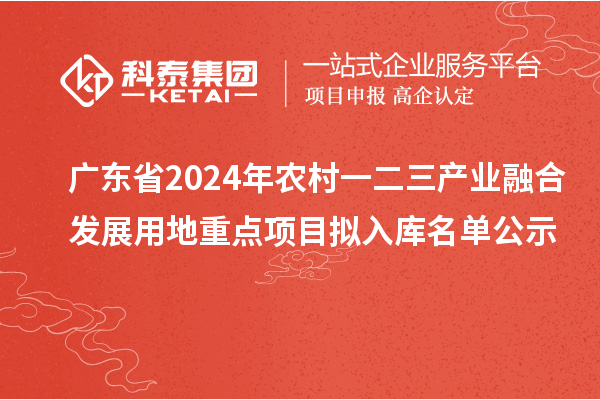 廣東省2024年農村一二三產業融合發展用地重點項目擬入庫名單公示