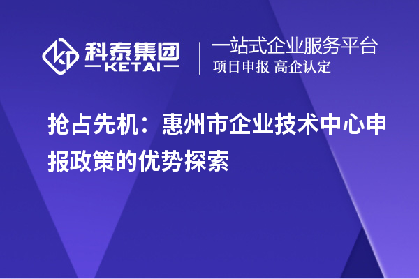 搶占先機：惠州市企業技術中心申報政策的優勢探索