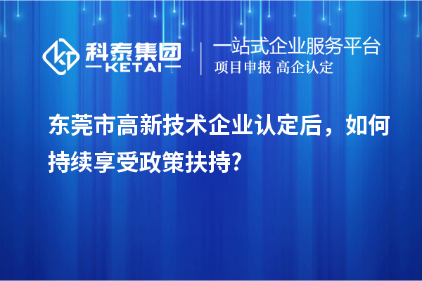 東莞市高新技術企業認定后，如何持續享受政策扶持?