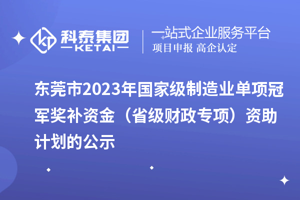 東莞市2023年國家級制造業(yè)單項冠軍獎補資金（省級財政專項）資助計劃的公示