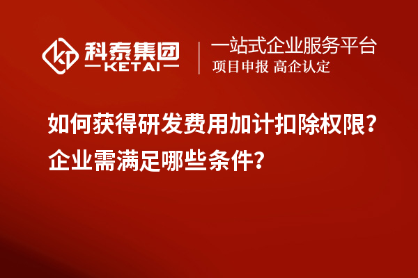 如何獲得研發費用加計扣除權限？企業需滿足哪些條件？