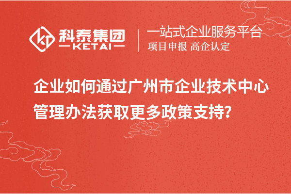 企業如何通過廣州市企業技術中心管理辦法獲取更多政策支持？