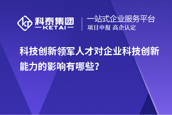 科技創新領軍人才對企業科技創新能力的影響有哪些？