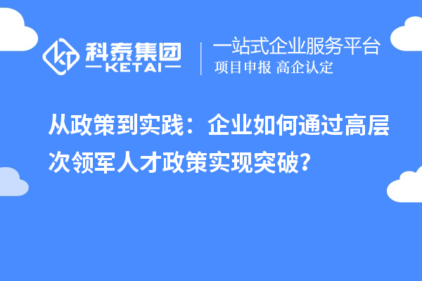 從政策到實踐：企業如何通過高層次領軍人才政策實現突破？