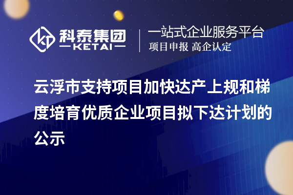 云浮市支持項目加快達產上規和梯度培育優質企業項目擬下達計劃的公示