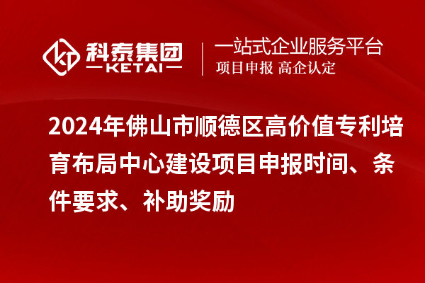 2024年佛山市順德區(qū)高價值專利培育布局中心建設(shè)項目申報時間、條件要求、補助獎勵