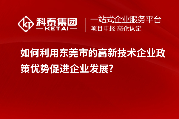 如何利用東莞市的高新技術(shù)企業(yè)政策優(yōu)勢促進(jìn)企業(yè)發(fā)展?