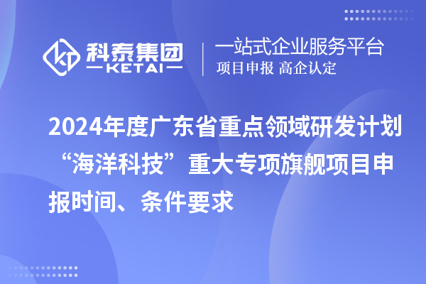 2024年度廣東省重點(diǎn)領(lǐng)域研發(fā)計(jì)劃“海洋科技”重大專項(xiàng)旗艦項(xiàng)目申報(bào)時(shí)間、條件要求