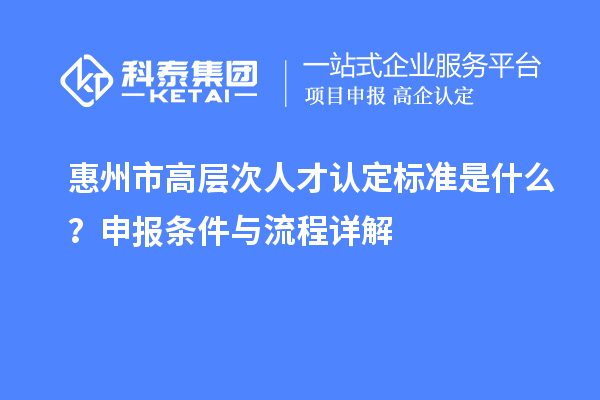 惠州市高層次人才認定標準是什么？申報條件與流程詳解