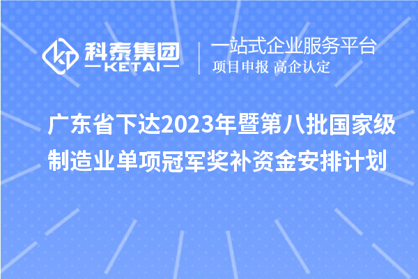 廣東省下達2023年暨第八批國家級制造業單項冠軍獎補資金安排計劃