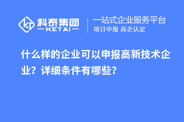 什么樣的企業(yè)可以申報高新技術(shù)企業(yè)？詳細(xì)條件有哪些？