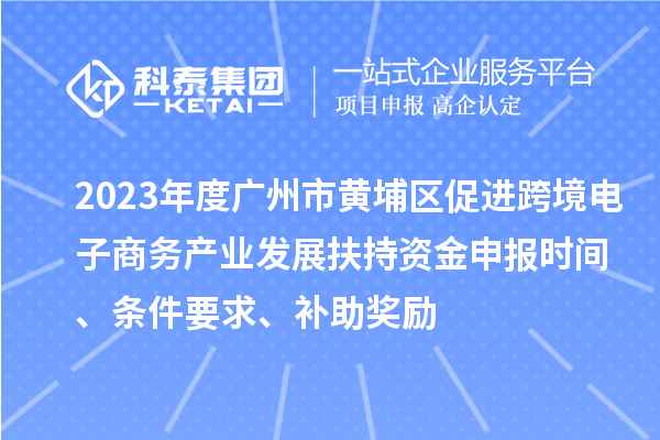 2023年度廣州市黃埔區(qū)促進跨境電子商務(wù)產(chǎn)業(yè)發(fā)展扶持資金申報時間、條件要求、補助獎勵