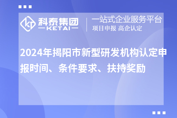 2024年揭陽市新型研發機構認定申報時間、條件要求、扶持獎勵