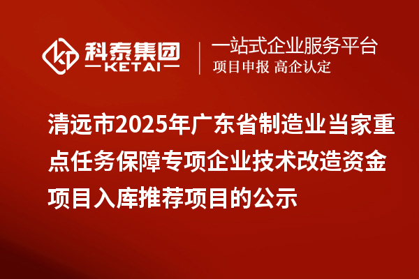 清遠市2025年廣東省制造業當家重點任務保障專項企業技術改造資金項目入庫推薦項目的公示