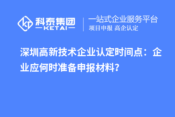 深圳高新技術企業認定時間點：企業應何時準備申報材料？