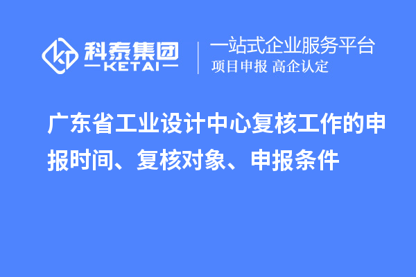 廣東省工業設計中心復核工作的申報時間、復核對象、申報條件