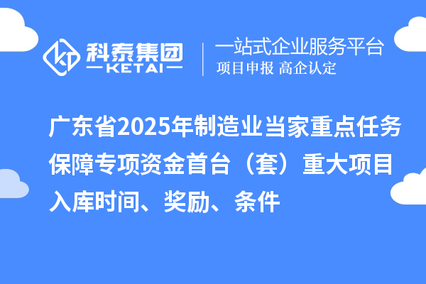 廣東省2025年制造業當家重點任務保障專項資金首臺（套）重大項目入庫時間、獎勵、條件