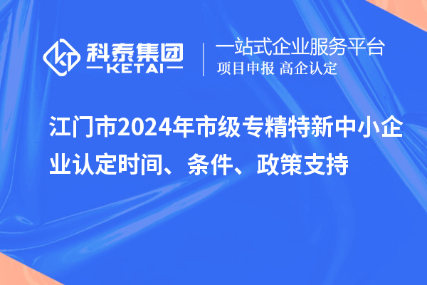 江門市2024年市級專精特新中小企業認定時間、條件、政策支持