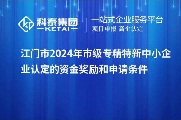 江門市2024年市級專精特新中小企業認定的資金獎勵和申請條件