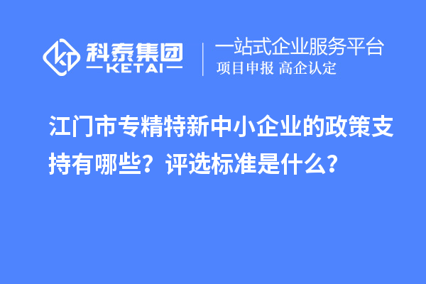 江門市專精特新中小企業的政策支持有哪些？評選標準是什么？