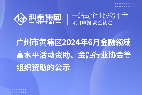 廣州市黃埔區2024年6月金融領域高水平活動資助、金融行業協會等組織資助的公示