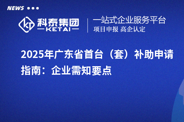 2025年廣東省首臺（套）補助申請指南：企業需知要點