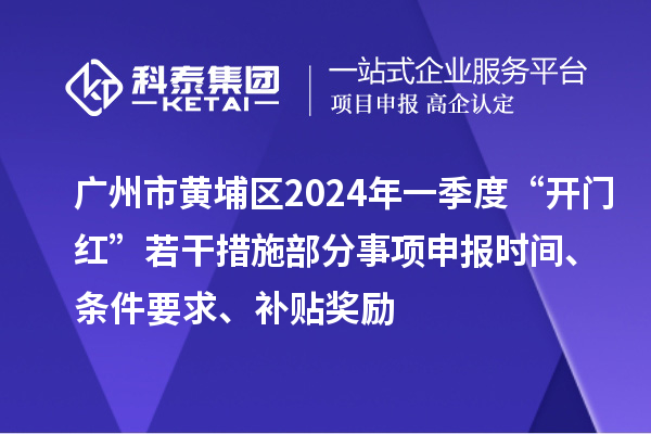 廣州市黃埔區(qū)2024年一季度“開門紅”若干措施部分事項申報時間、條件要求、補貼獎勵