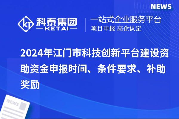 2024年江門市科技創新平臺建設資助資金申報時間、條件要求、補助獎勵