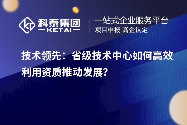 技術領先：省級技術中心如何高效利用資質推動發展？