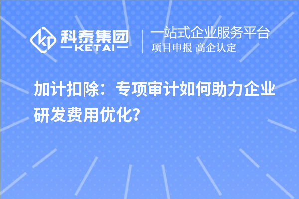 加計扣除：專項審計如何助力企業研發費用優化？