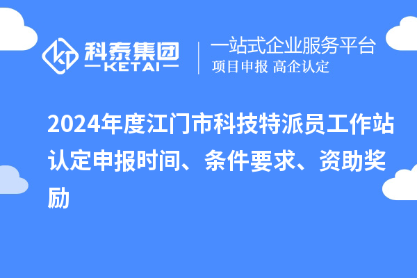 2024年度江門市科技特派員工作站認定申報時間、條件要求、資助獎勵