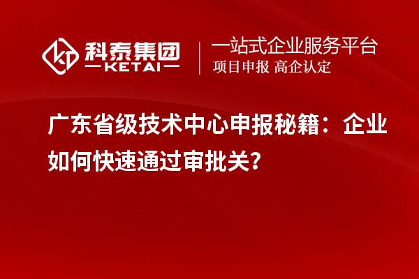 廣東省級技術中心申報秘籍：企業如何快速通過審批關？