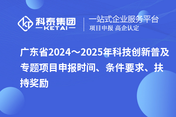 廣東省2024～2025年科技創(chuàng)新普及專題<a href=http://5511mu.com/shenbao.html target=_blank class=infotextkey>項目申報</a>時間、條件要求、扶持獎勵