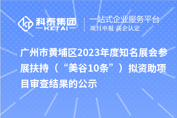 廣州市黃埔區2023年度知名展會參展扶持（“美谷10條”）擬資助項目審查結果的公示