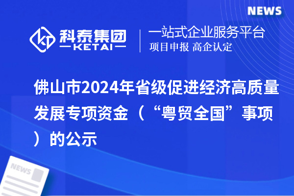 佛山市2024年省級促進經濟高質量發展專項資金（“粵貿全國”事項）的公示