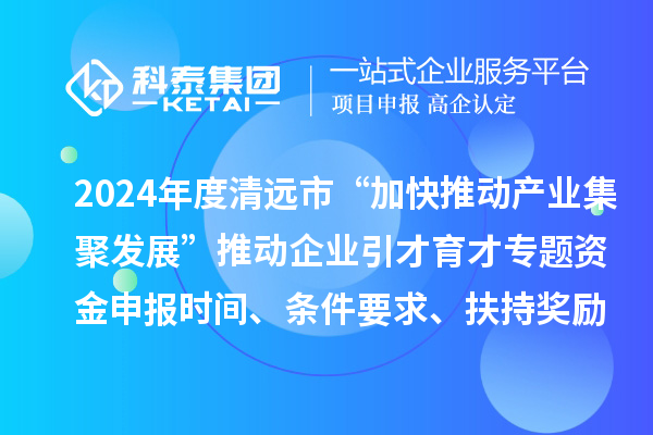 2024年度清遠市“加快推動產業集聚發展”推動企業引才育才專題資金申報時間、條件要求、扶持獎勵